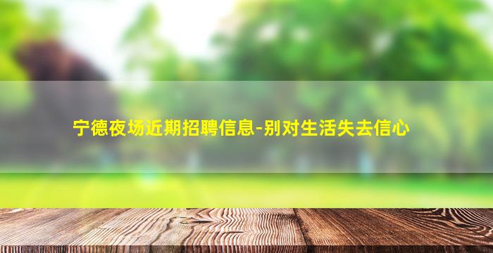 宁德夜场近期招聘信息-别对生活失去信心
