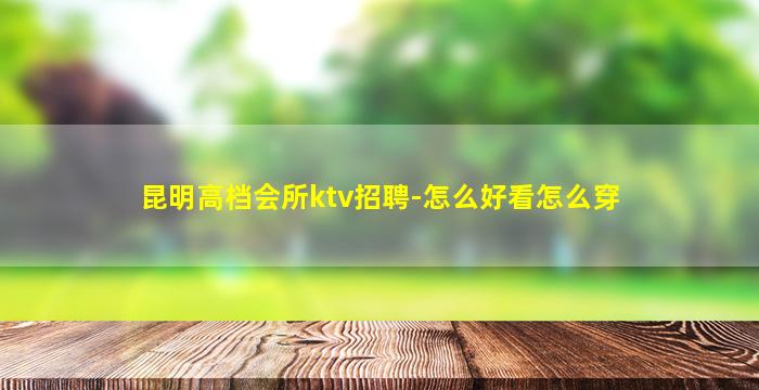 昆明高档会所ktv招聘-怎么好看怎么穿